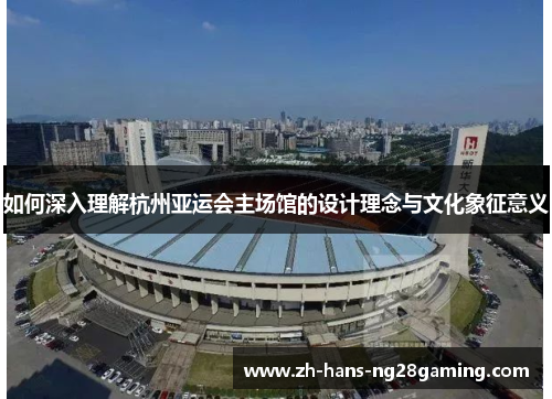 如何深入理解杭州亚运会主场馆的设计理念与文化象征意义