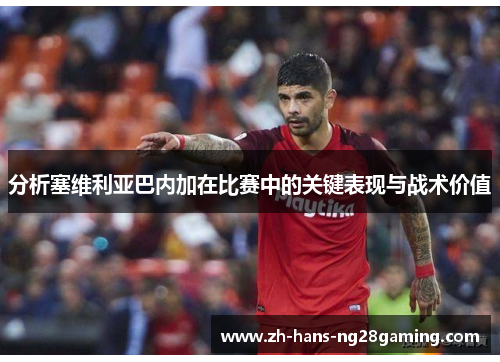 分析塞维利亚巴内加在比赛中的关键表现与战术价值