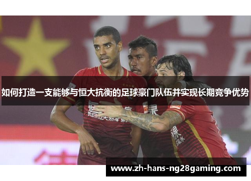 如何打造一支能够与恒大抗衡的足球豪门队伍并实现长期竞争优势