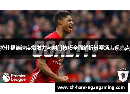 拉什福德速度爆发力与射门技巧全面解析其赛场表现亮点