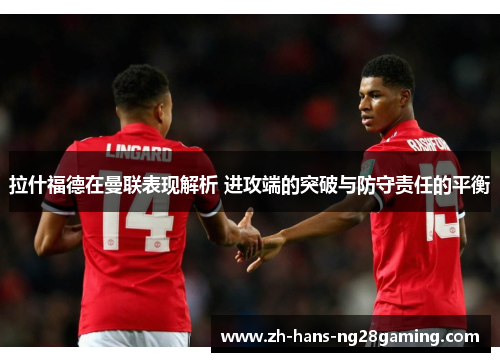 拉什福德在曼联表现解析 进攻端的突破与防守责任的平衡
