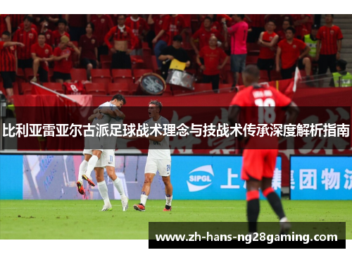 比利亚雷亚尔古派足球战术理念与技战术传承深度解析指南