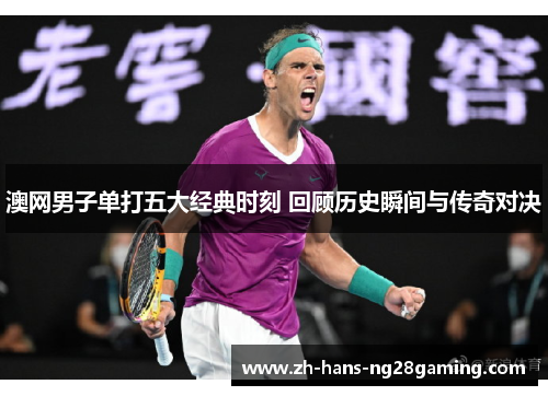 澳网男子单打五大经典时刻 回顾历史瞬间与传奇对决