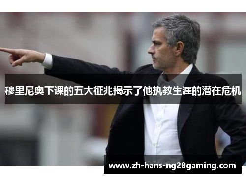 穆里尼奥下课的五大征兆揭示了他执教生涯的潜在危机