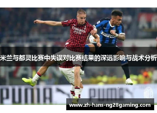 米兰与都灵比赛中失误对比赛结果的深远影响与战术分析