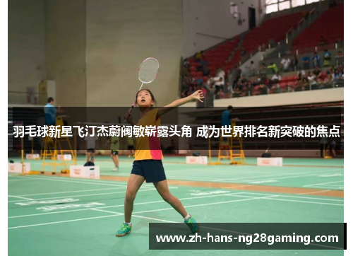 羽毛球新星飞汀杰蔚阀敏崭露头角 成为世界排名新突破的焦点