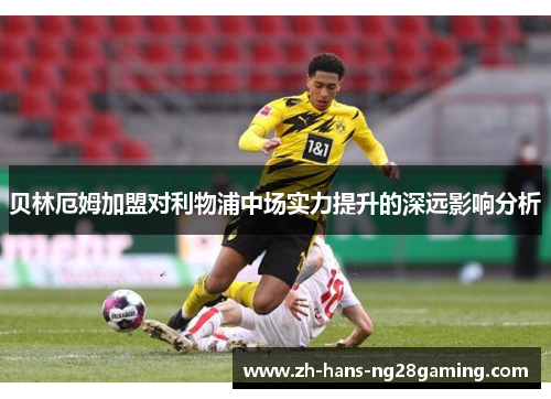 贝林厄姆加盟对利物浦中场实力提升的深远影响分析