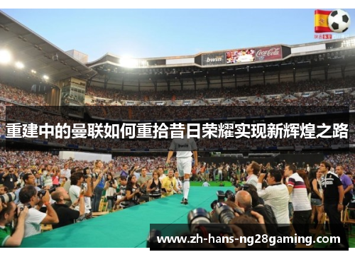 重建中的曼联如何重拾昔日荣耀实现新辉煌之路