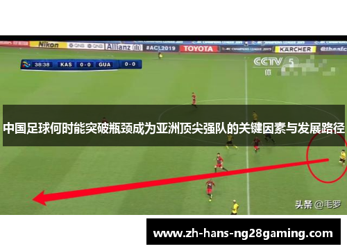 中国足球何时能突破瓶颈成为亚洲顶尖强队的关键因素与发展路径