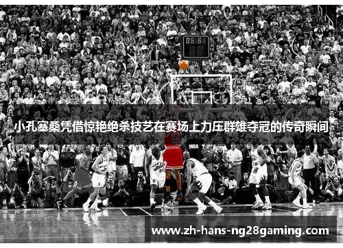 小孔塞桑凭借惊艳绝杀技艺在赛场上力压群雄夺冠的传奇瞬间
