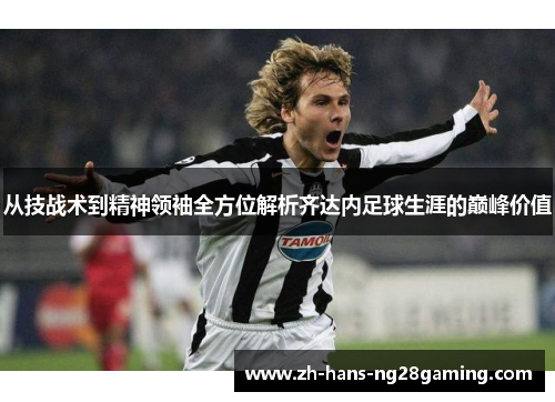 从技战术到精神领袖全方位解析齐达内足球生涯的巅峰价值