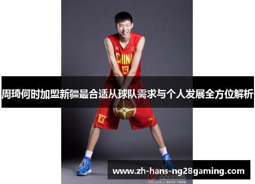 周琦何时加盟新疆最合适从球队需求与个人发展全方位解析