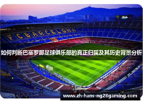 如何判断巴塞罗那足球俱乐部的真正归属及其历史背景分析