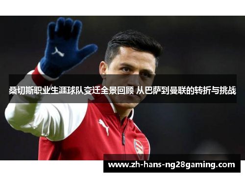 桑切斯职业生涯球队变迁全景回顾 从巴萨到曼联的转折与挑战