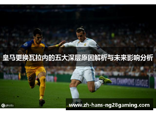 皇马更换瓦拉内的五大深层原因解析与未来影响分析