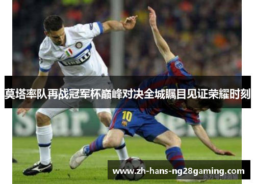 莫塔率队再战冠军杯巅峰对决全城瞩目见证荣耀时刻 莫塔率队再战冠军杯巅峰对决全城瞩目见证荣耀时刻