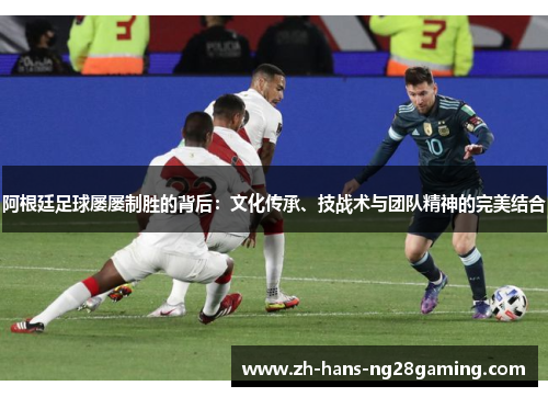 阿根廷足球屡屡制胜的背后:文化传承、技战术与团队精神的完美结合 阿根廷足球屡屡制胜的背后:文化传承、技战术与团队精神的完美结合
