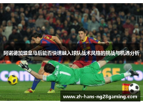 阿诺德加盟皇马后能否快速融入球队战术风格的挑战与机遇分析 阿诺德加盟皇马后能否快速融入球队战术风格的挑战与机遇分析