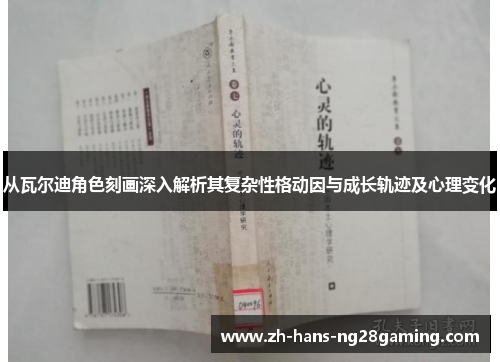 从瓦尔迪角色刻画深入解析其复杂性格动因与成长轨迹及心理变化 从瓦尔迪角色刻画深入解析其复杂性格动因与成长轨迹及心理变化