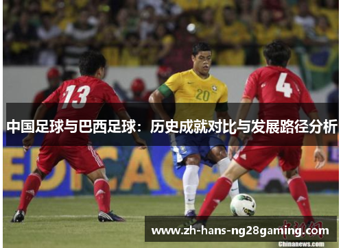 中国足球与巴西足球:历史成就对比与发展路径分析 中国足球与巴西足球:历史成就对比与发展路径分析
