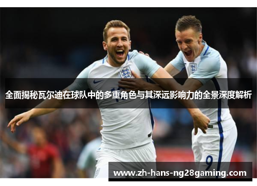 全面揭秘瓦尔迪在球队中的多重角色与其深远影响力的全景深度解析 全面揭秘瓦尔迪在球队中的多重角色与其深远影响力的全景深度解析