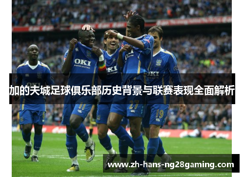 加的夫城足球俱乐部历史背景与联赛表现全面解析 加的夫城足球俱乐部历史背景与联赛表现全面解析