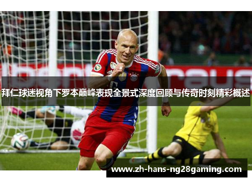 拜仁球迷视角下罗本巅峰表现全景式深度回顾与传奇时刻精彩概述 拜仁球迷视角下罗本巅峰表现全景式深度回顾与传奇时刻精彩概述