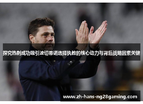 探究热刺成功吸引波切蒂诺选择执教的核心动力与背后战略因素关键 探究热刺成功吸引波切蒂诺选择执教的核心动力与背后战略因素关键
