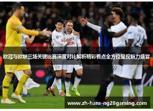 欧冠与欧联三场关键比赛深度对比解析精彩看点全方位呈现魅力盛宴 欧冠与欧联三场关键比赛深度对比解析精彩看点全方位呈现魅力盛宴