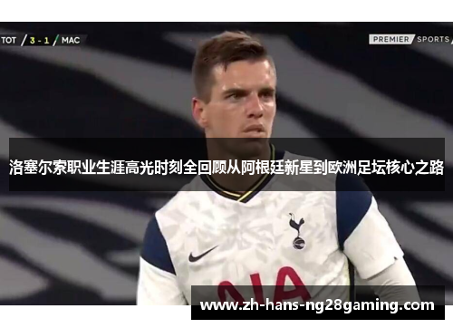 洛塞尔索职业生涯高光时刻全回顾从阿根廷新星到欧洲足坛核心之路 洛塞尔索职业生涯高光时刻全回顾从阿根廷新星到欧洲足坛核心之路