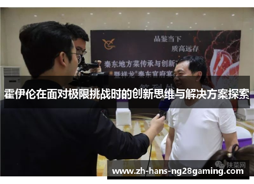 霍伊伦在面对极限挑战时的创新思维与解决方案探索 霍伊伦在面对极限挑战时的创新思维与解决方案探索