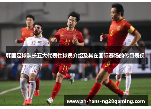 韩国足球队长五大代表性球员介绍及其在国际赛场的传奇表现 韩国足球队长五大代表性球员介绍及其在国际赛场的传奇表现