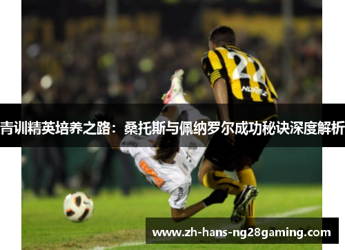 青训精英培养之路：桑托斯与佩纳罗尔成功秘诀深度解析