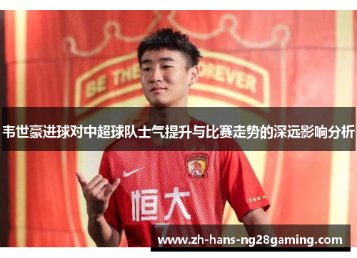 韦世豪进球对中超球队士气提升与比赛走势的深远影响分析