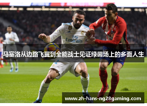 马塞洛从边路飞翼到全能战士见证绿茵场上的多面人生 马塞洛从边路飞翼到全能战士见证绿茵场上的多面人生