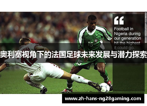 奥利塞视角下的法国足球未来发展与潜力探索
