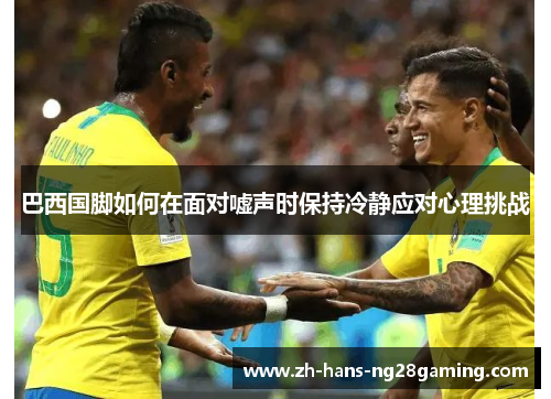 巴西国脚如何在面对嘘声时保持冷静应对心理挑战