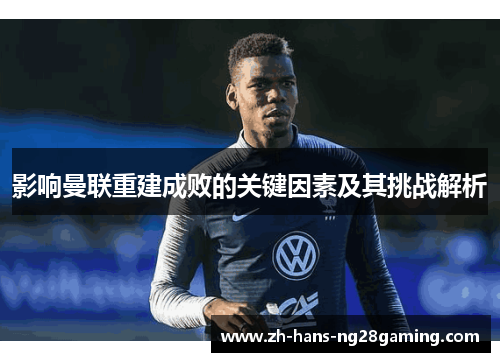 影响曼联重建成败的关键因素及其挑战解析 影响曼联重建成败的关键因素及其挑战解析