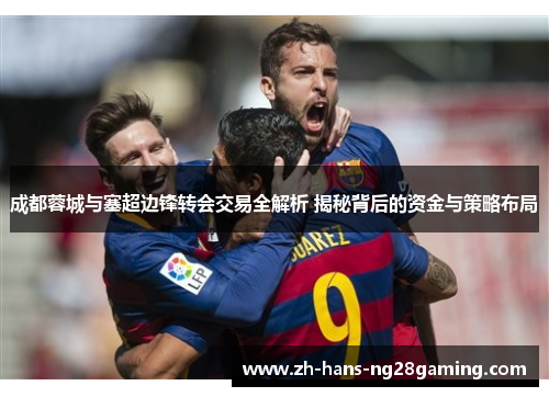 成都蓉城与塞超边锋转会交易全解析 揭秘背后的资金与策略布局 成都蓉城与塞超边锋转会交易全解析 揭秘背后的资金与策略布局