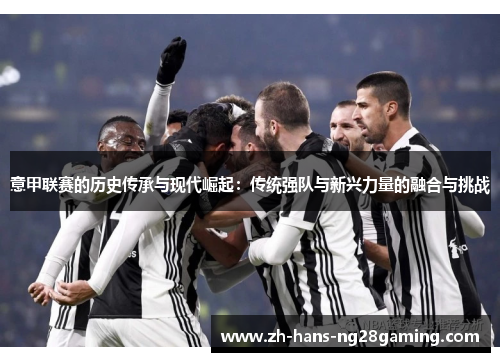 意甲联赛的历史传承与现代崛起:传统强队与新兴力量的融合与挑战 意甲联赛的历史传承与现代崛起:传统强队与新兴力量的融合与挑战