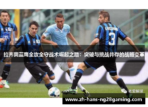 拉齐奥蓝鹰全攻全守战术崛起之路:突破与挑战并存的战略变革 拉齐奥蓝鹰全攻全守战术崛起之路:突破与挑战并存的战略变革