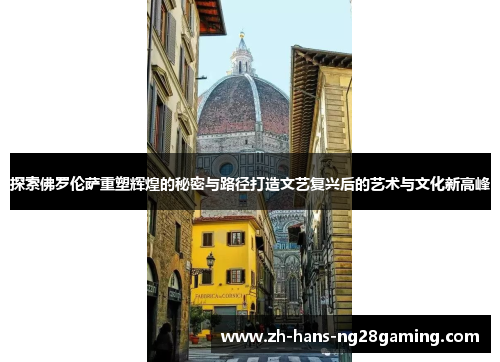 探索佛罗伦萨重塑辉煌的秘密与路径打造文艺复兴后的艺术与文化新高峰