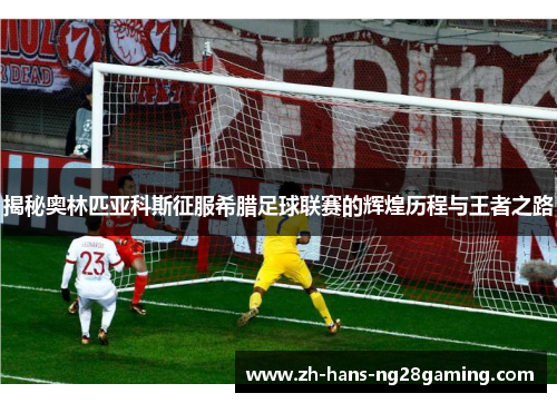 揭秘奥林匹亚科斯征服希腊足球联赛的辉煌历程与王者之路 揭秘奥林匹亚科斯征服希腊足球联赛的辉煌历程与王者之路