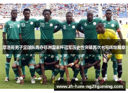 摩洛哥男子足球队勇夺非洲国家杯冠军历史性突破再次书写辉煌篇章 摩洛哥男子足球队勇夺非洲国家杯冠军历史性突破再次书写辉煌篇章