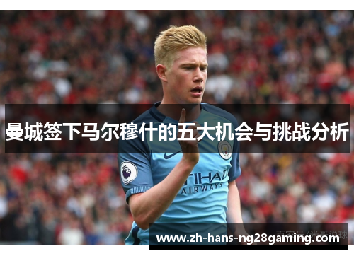曼城签下马尔穆什的五大机会与挑战分析 曼城签下马尔穆什的五大机会与挑战分析