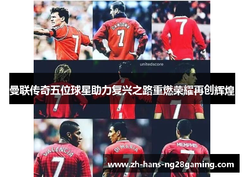 曼联传奇五位球星助力复兴之路重燃荣耀再创辉煌 曼联传奇五位球星助力复兴之路重燃荣耀再创辉煌