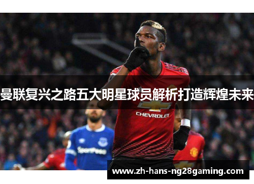 曼联复兴之路五大明星球员解析打造辉煌未来 曼联复兴之路五大明星球员解析打造辉煌未来