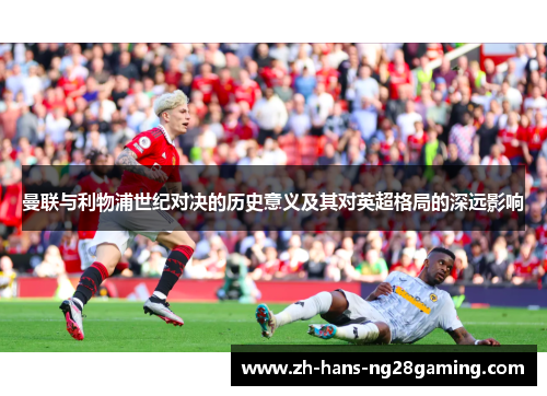 曼联与利物浦世纪对决的历史意义及其对英超格局的深远影响 曼联与利物浦世纪对决的历史意义及其对英超格局的深远影响