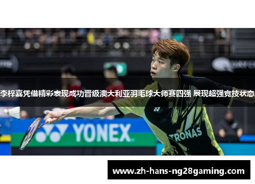 李梓嘉凭借精彩表现成功晋级澳大利亚羽毛球大师赛四强 展现超强竞技状态