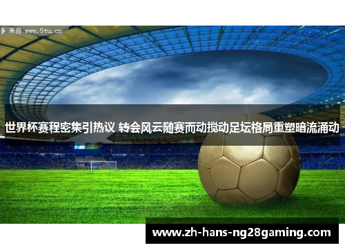 世界杯赛程密集引热议 转会风云随赛而动搅动足坛格局重塑暗流涌动